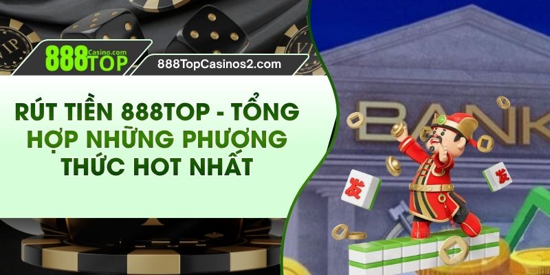 Rút Tiền 888Top - Tổng Hợp Những Phương Thức Hot Nhất