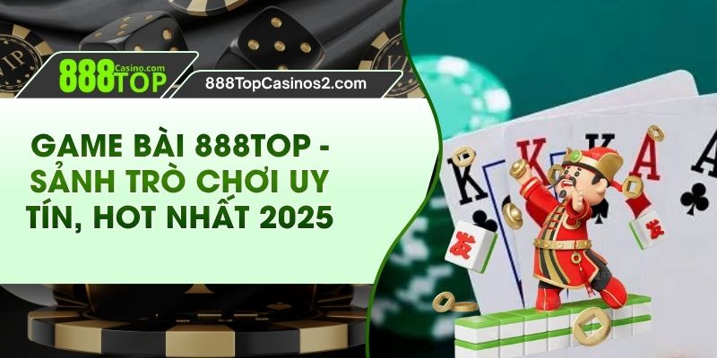 Game Bài 888Top - Sảnh game Uy Tín, Hot Nhất 2025